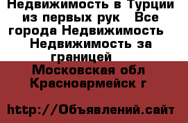 Недвижимость в Турции из первых рук - Все города Недвижимость » Недвижимость за границей   . Московская обл.,Красноармейск г.